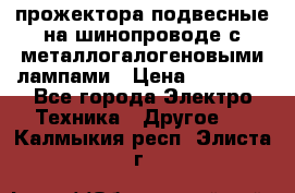 прожектора подвесные на шинопроводе с металлогалогеновыми лампами › Цена ­ 40 000 - Все города Электро-Техника » Другое   . Калмыкия респ.,Элиста г.